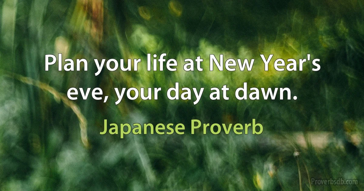 Plan your life at New Year's eve, your day at dawn. (Japanese Proverb)