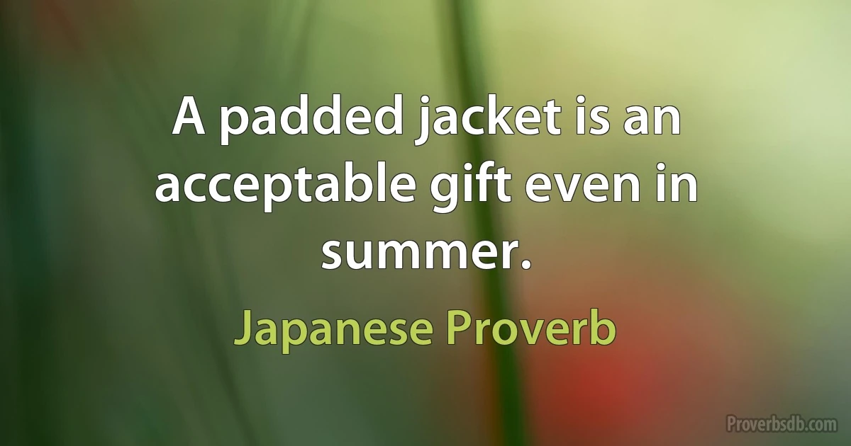 A padded jacket is an acceptable gift even in summer. (Japanese Proverb)