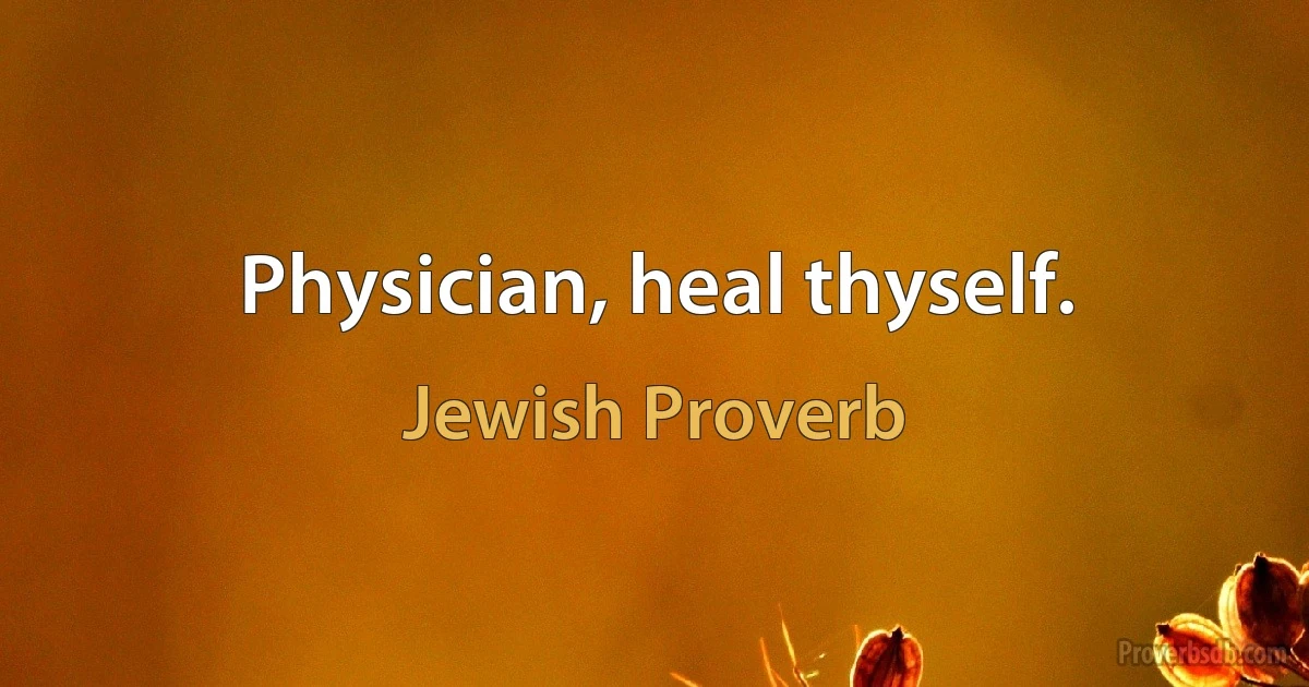 Physician, heal thyself. (Jewish Proverb)