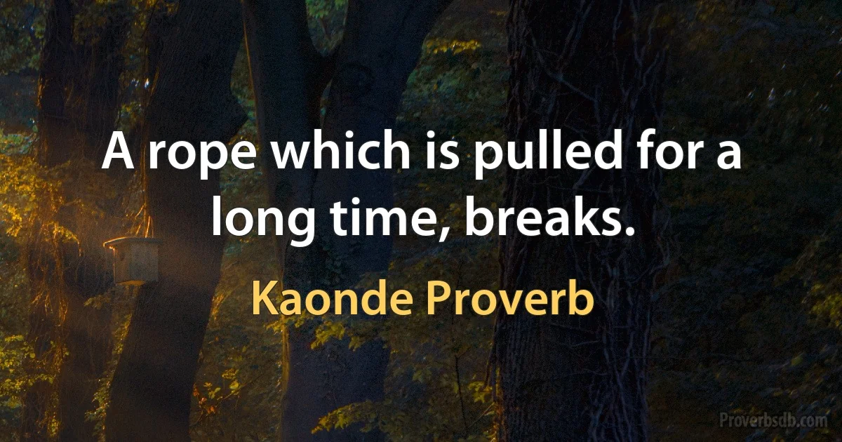 A rope which is pulled for a long time, breaks. (Kaonde Proverb)