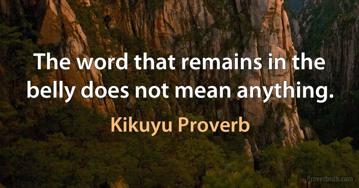 The word that remains in the belly does not mean anything. (Kikuyu Proverb)