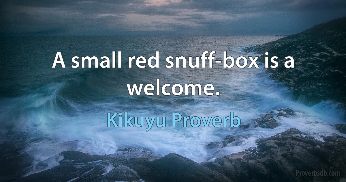 A small red snuff-box is a welcome. (Kikuyu Proverb)