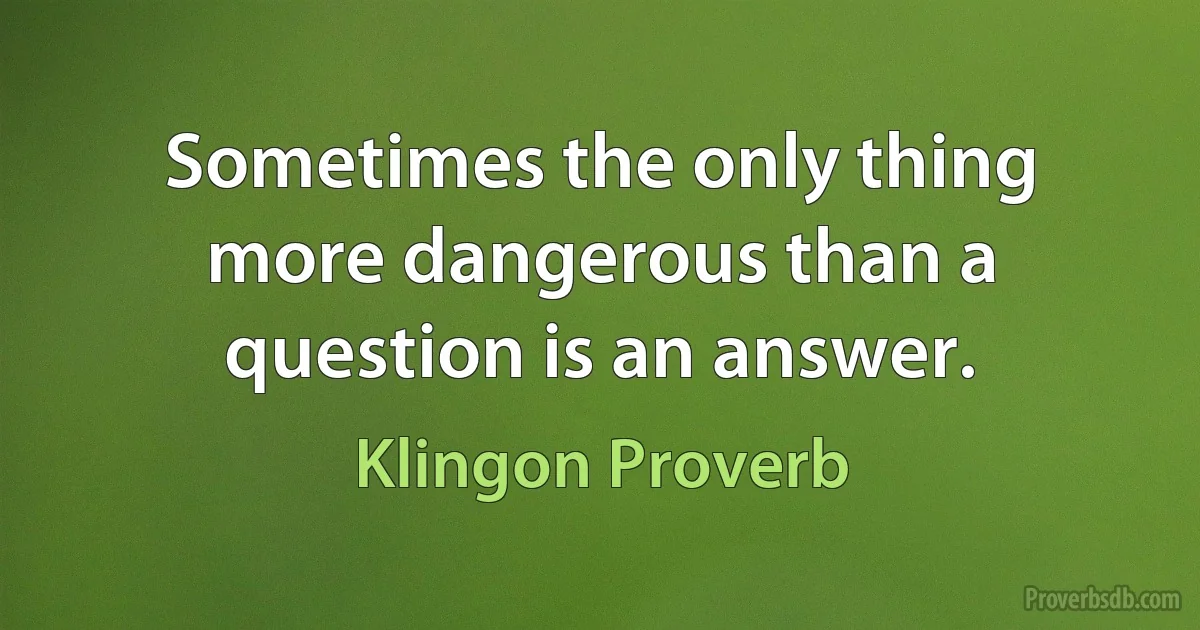 Sometimes the only thing more dangerous than a question is an answer. (Klingon Proverb)