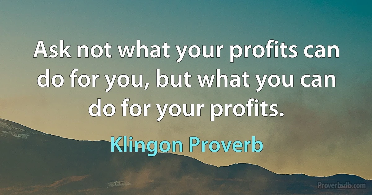 Ask not what your profits can do for you, but what you can do for your profits. (Klingon Proverb)