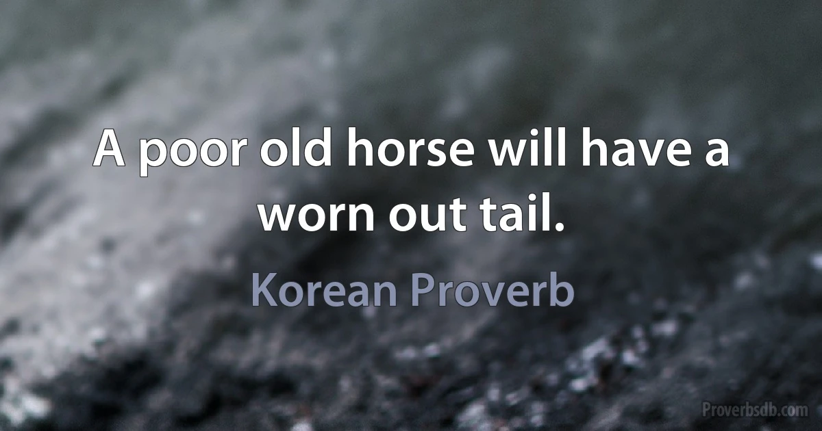 A poor old horse will have a worn out tail. (Korean Proverb)