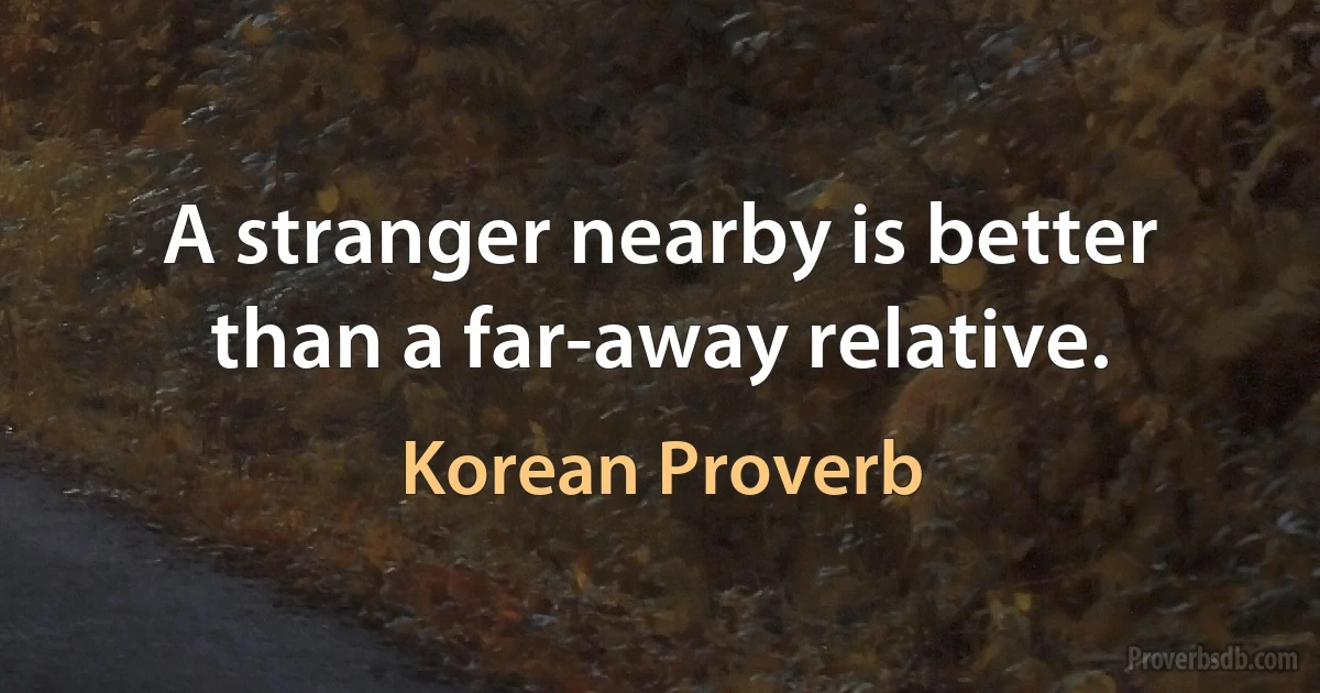 A stranger nearby is better than a far-away relative. (Korean Proverb)