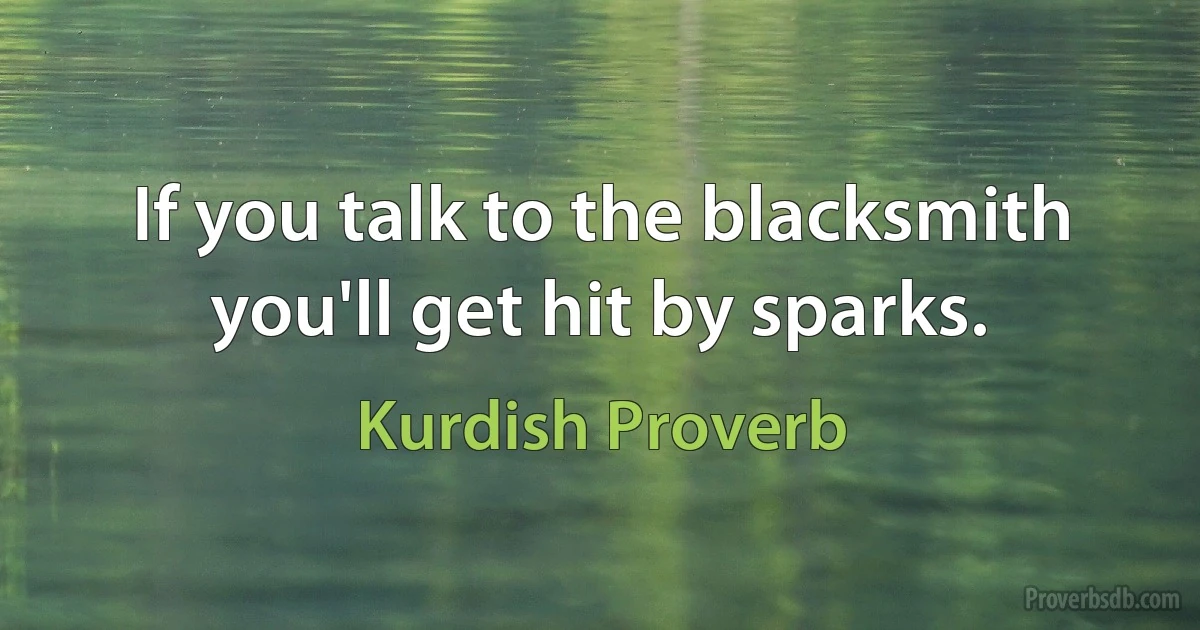 If you talk to the blacksmith you'll get hit by sparks. (Kurdish Proverb)