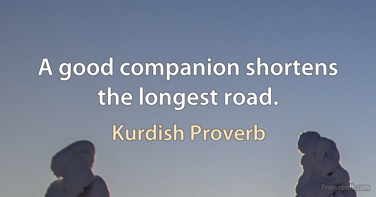 A good companion shortens the longest road. (Kurdish Proverb)