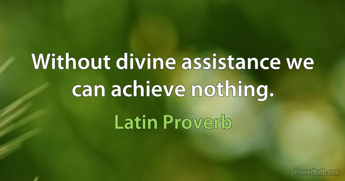 Without divine assistance we can achieve nothing. (Latin Proverb)