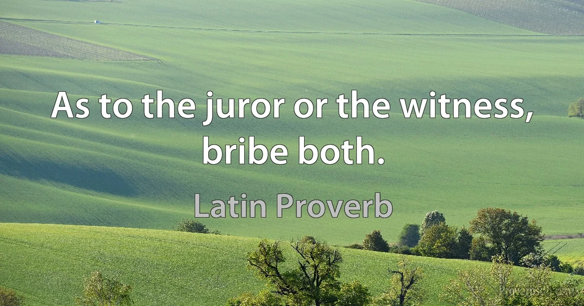 As to the juror or the witness, bribe both. (Latin Proverb)