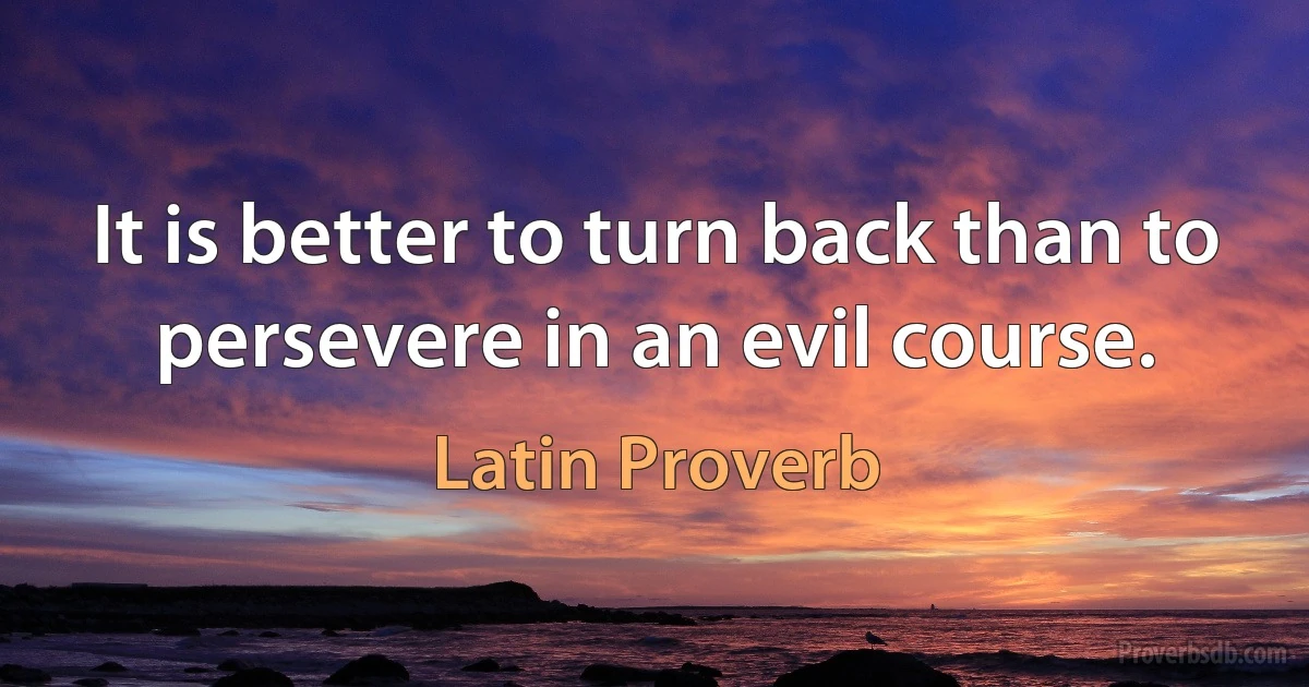 It is better to turn back than to persevere in an evil course. (Latin Proverb)