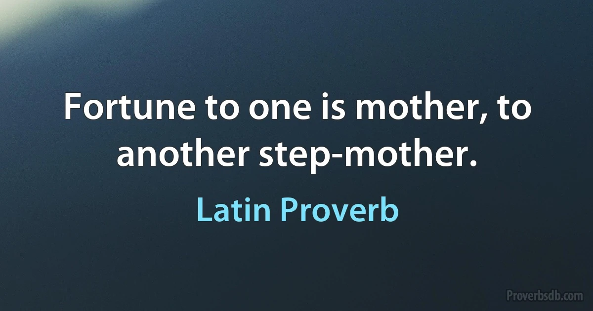 Fortune to one is mother, to another step-mother. (Latin Proverb)