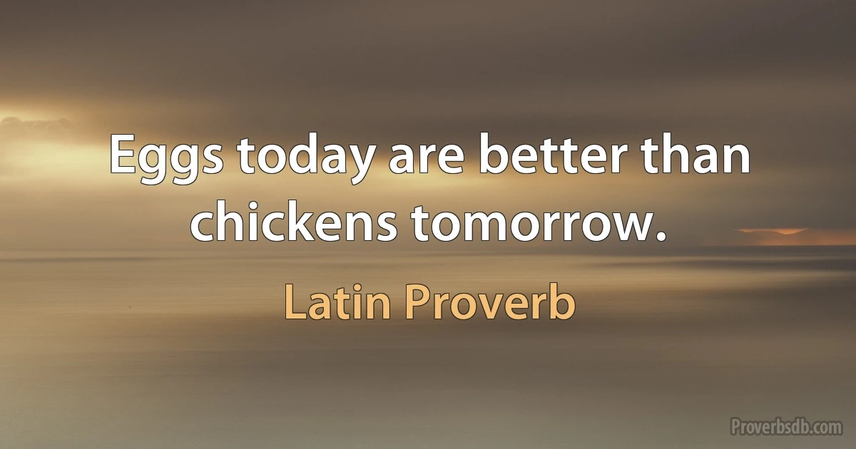 Eggs today are better than chickens tomorrow. (Latin Proverb)