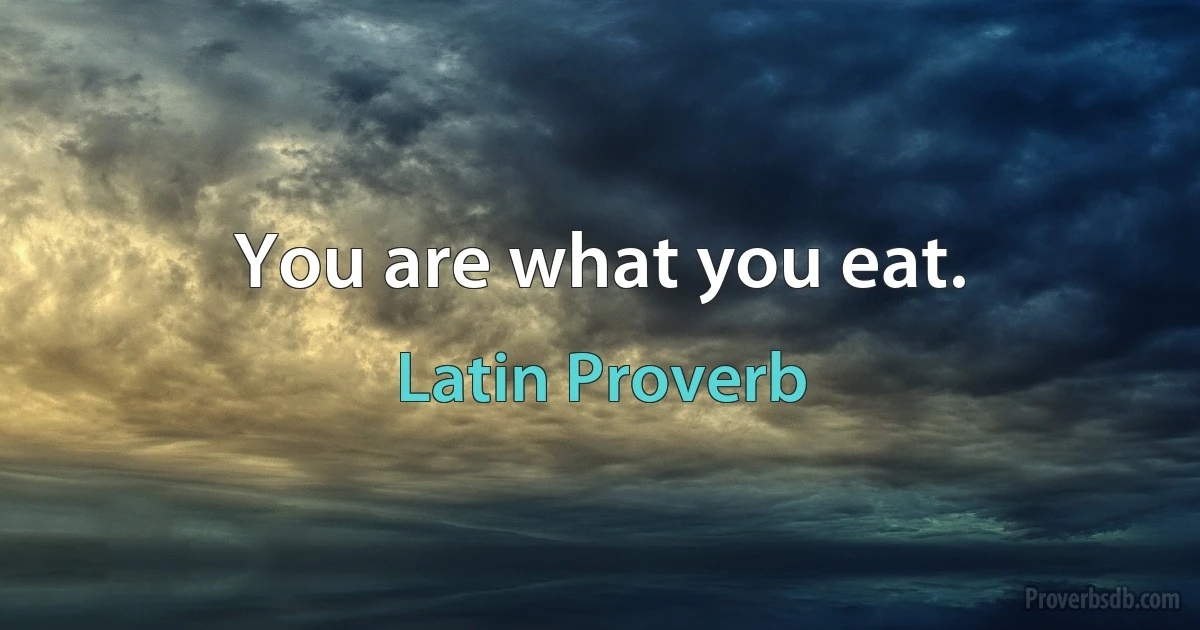 You are what you eat. (Latin Proverb)