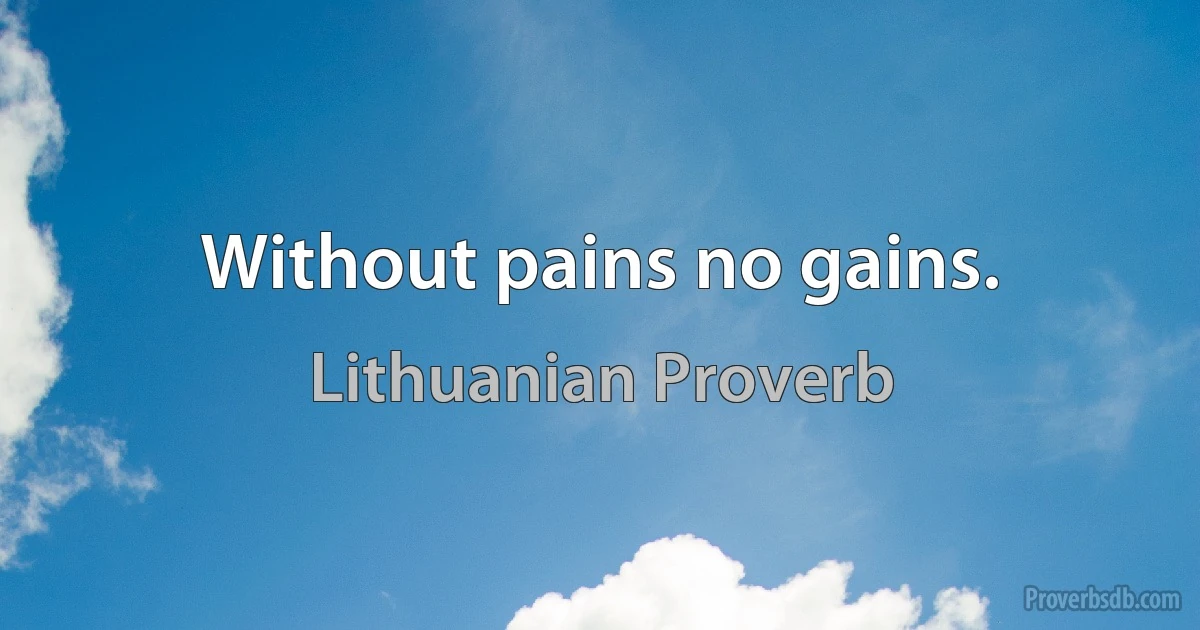 Without pains no gains. (Lithuanian Proverb)