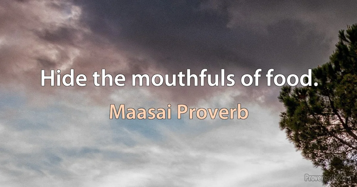 Hide the mouthfuls of food. (Maasai Proverb)