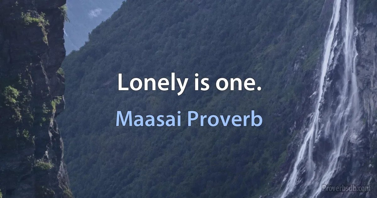 Lonely is one. (Maasai Proverb)