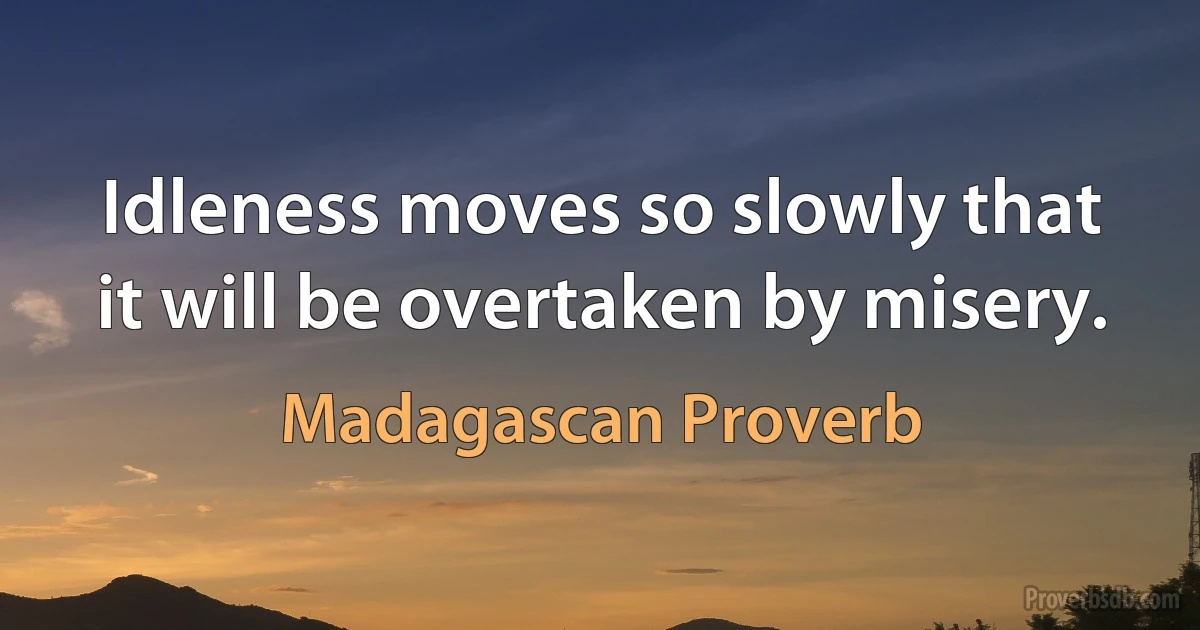 Idleness moves so slowly that it will be overtaken by misery. (Madagascan Proverb)