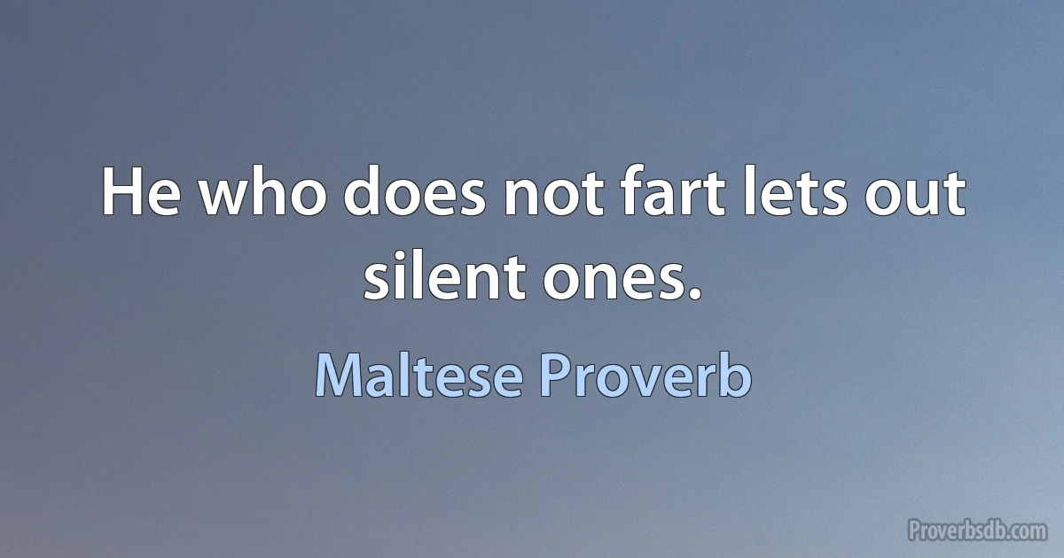 He who does not fart lets out silent ones. (Maltese Proverb)