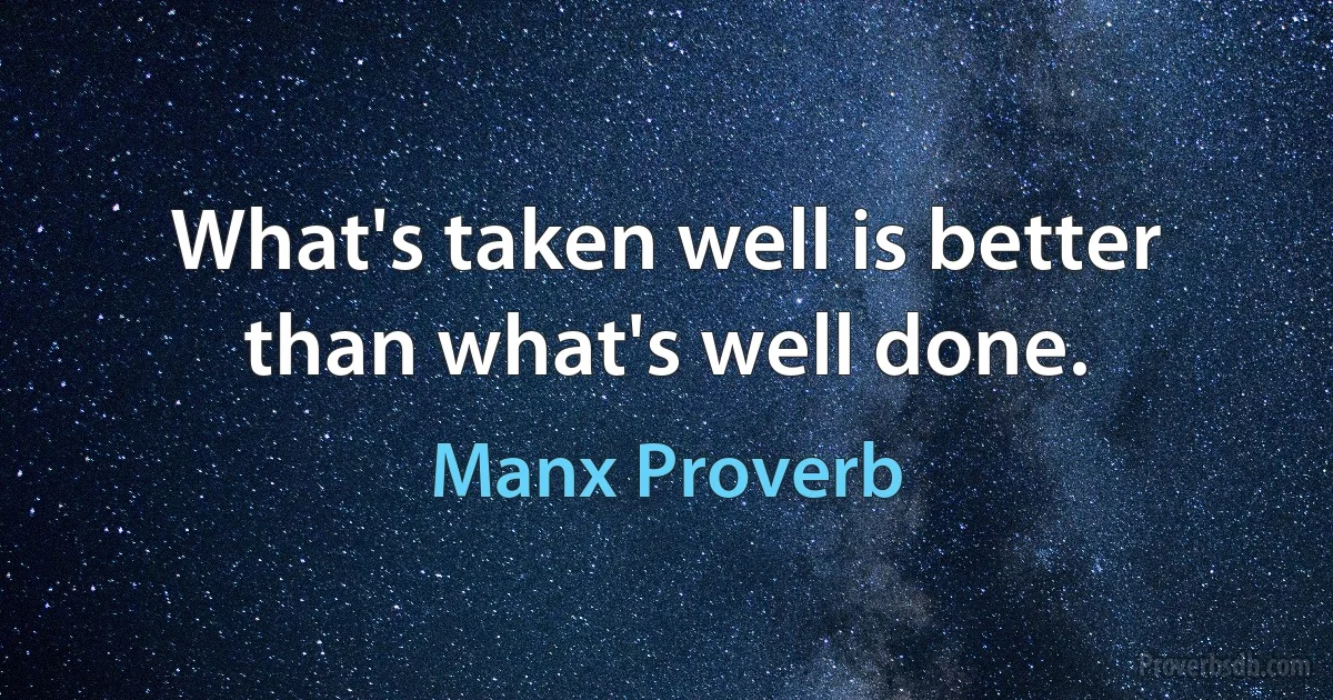 What's taken well is better than what's well done. (Manx Proverb)