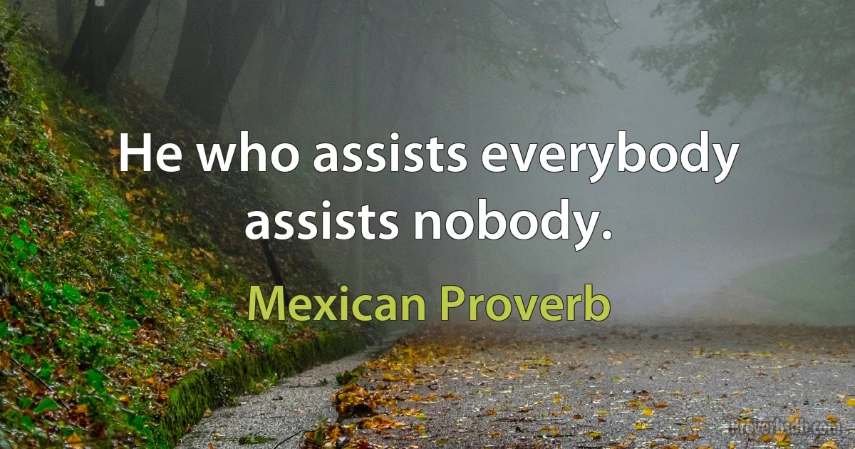 He who assists everybody assists nobody. (Mexican Proverb)