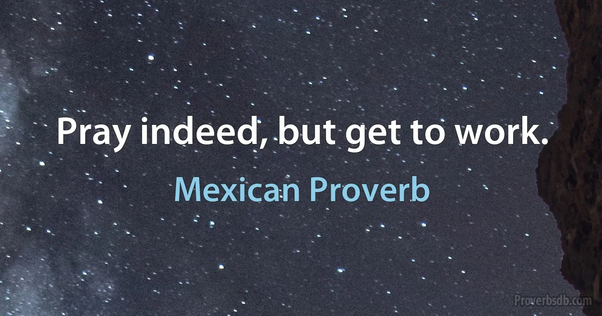 Pray indeed, but get to work. (Mexican Proverb)