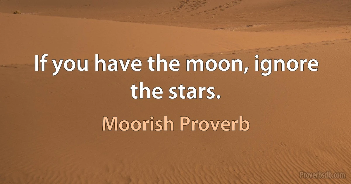 If you have the moon, ignore the stars. (Moorish Proverb)