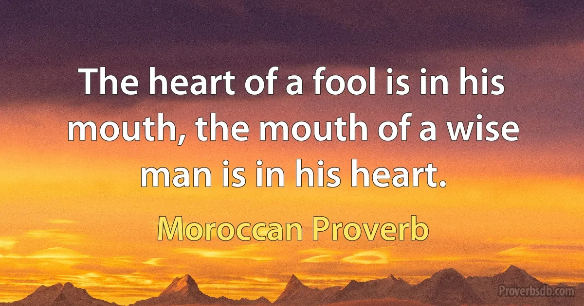 The heart of a fool is in his mouth, the mouth of a wise man is in his heart. (Moroccan Proverb)