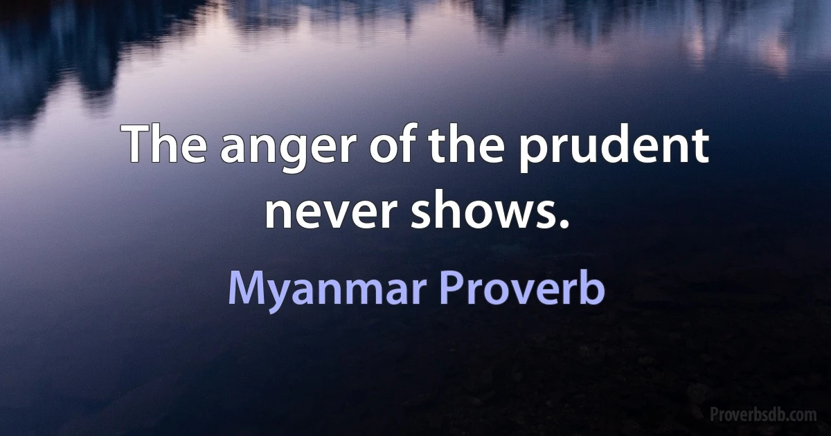 The anger of the prudent never shows. (Myanmar Proverb)