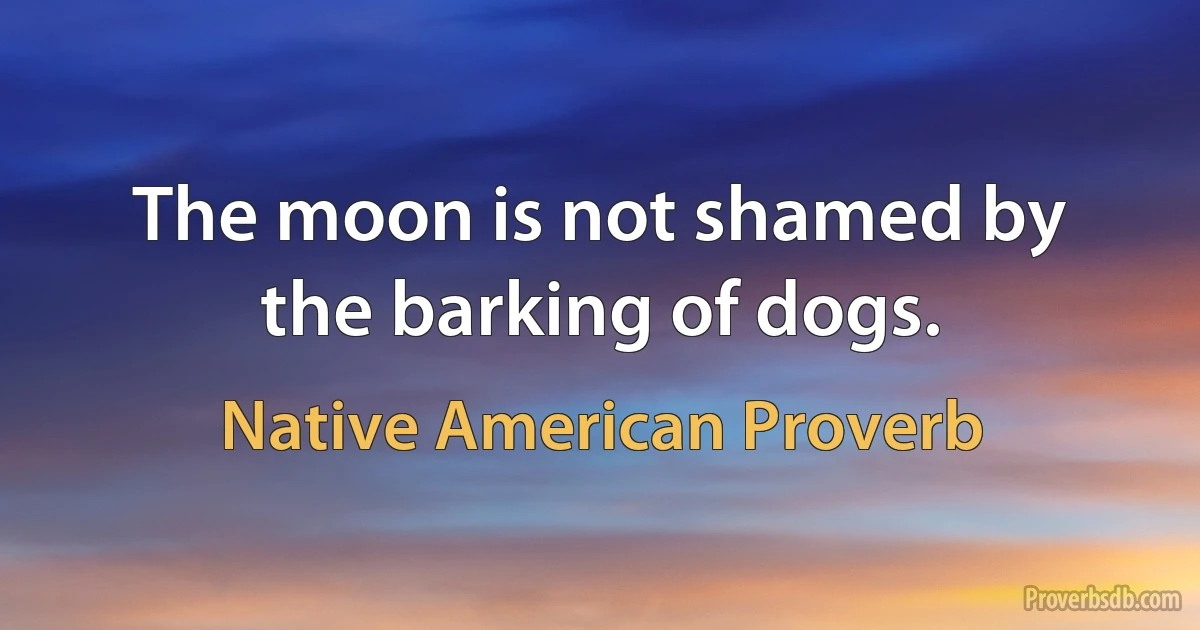 The moon is not shamed by the barking of dogs. (Native American Proverb)