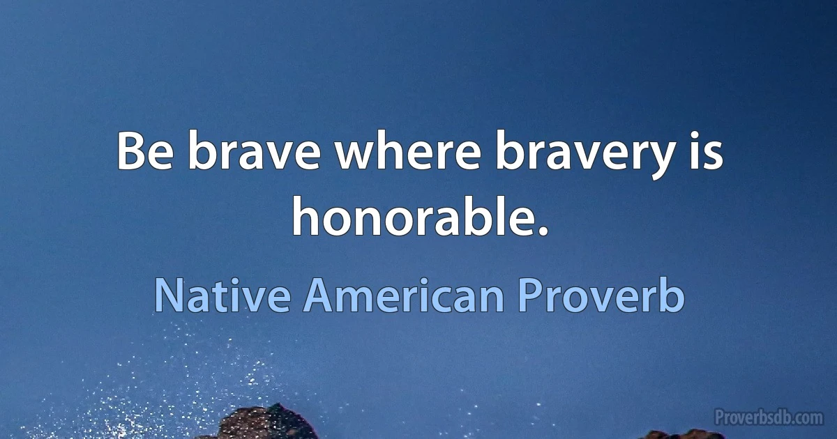 Be brave where bravery is honorable. (Native American Proverb)