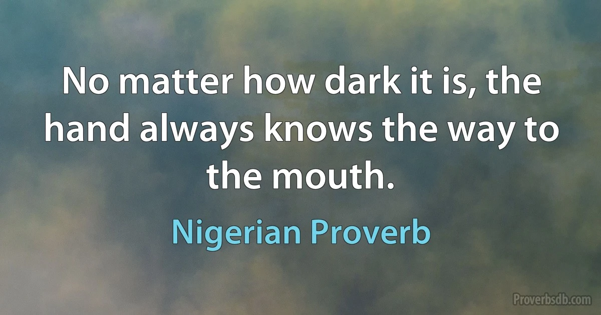 No matter how dark it is, the hand always knows the way to the mouth. (Nigerian Proverb)