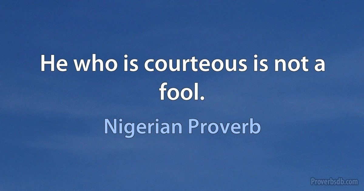 He who is courteous is not a fool. (Nigerian Proverb)