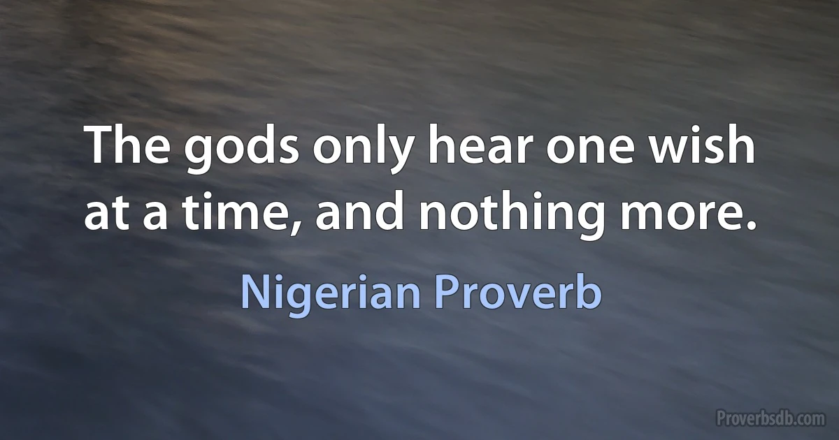 The gods only hear one wish at a time, and nothing more. (Nigerian Proverb)