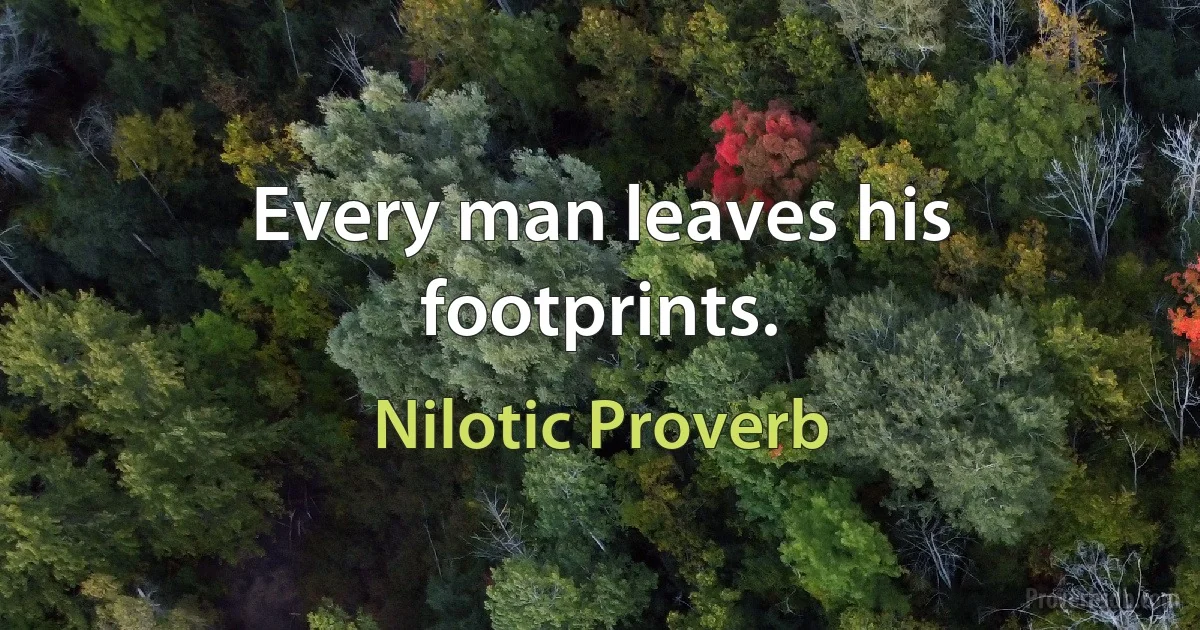 Every man leaves his footprints. (Nilotic Proverb)