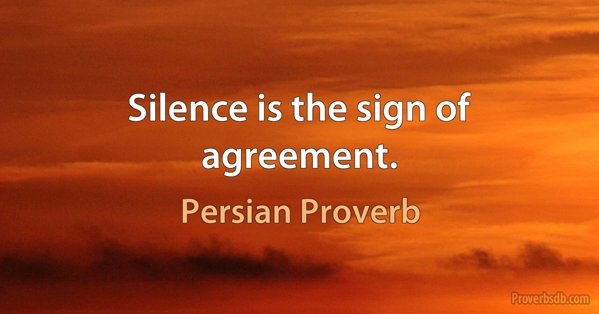 Silence is the sign of agreement. (Persian Proverb)