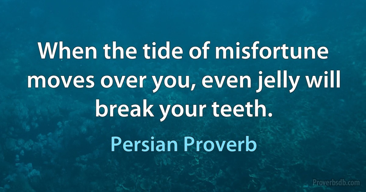 When the tide of misfortune moves over you, even jelly will break your teeth. (Persian Proverb)