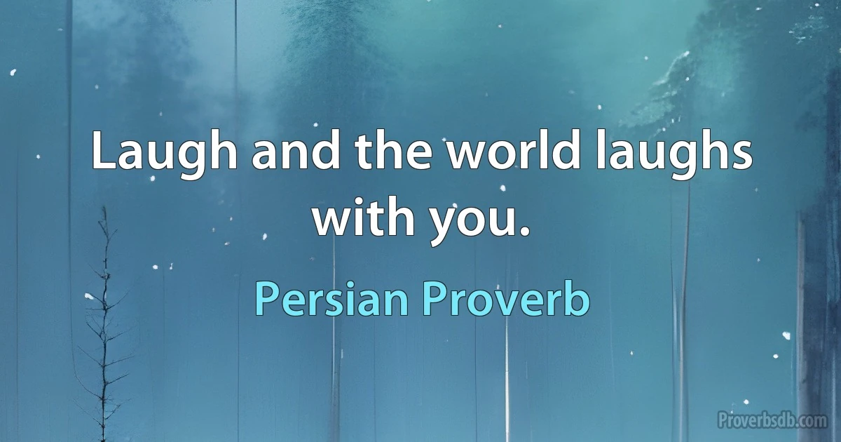 Laugh and the world laughs with you. (Persian Proverb)