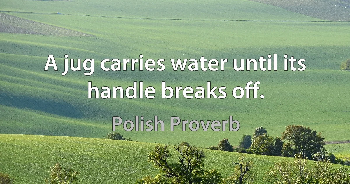 A jug carries water until its handle breaks off. (Polish Proverb)