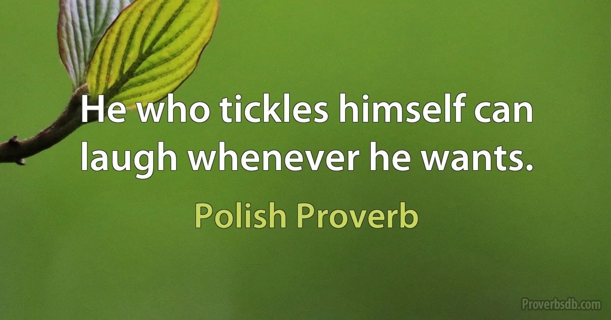 He who tickles himself can laugh whenever he wants. (Polish Proverb)