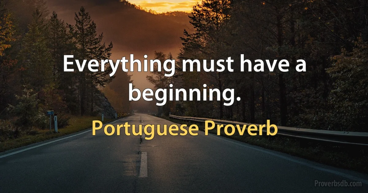 Everything must have a beginning. (Portuguese Proverb)