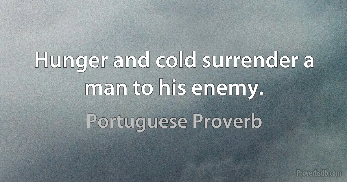 Hunger and cold surrender a man to his enemy. (Portuguese Proverb)