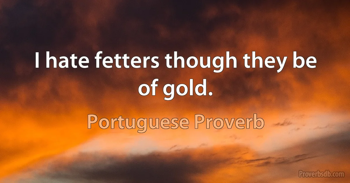 I hate fetters though they be of gold. (Portuguese Proverb)