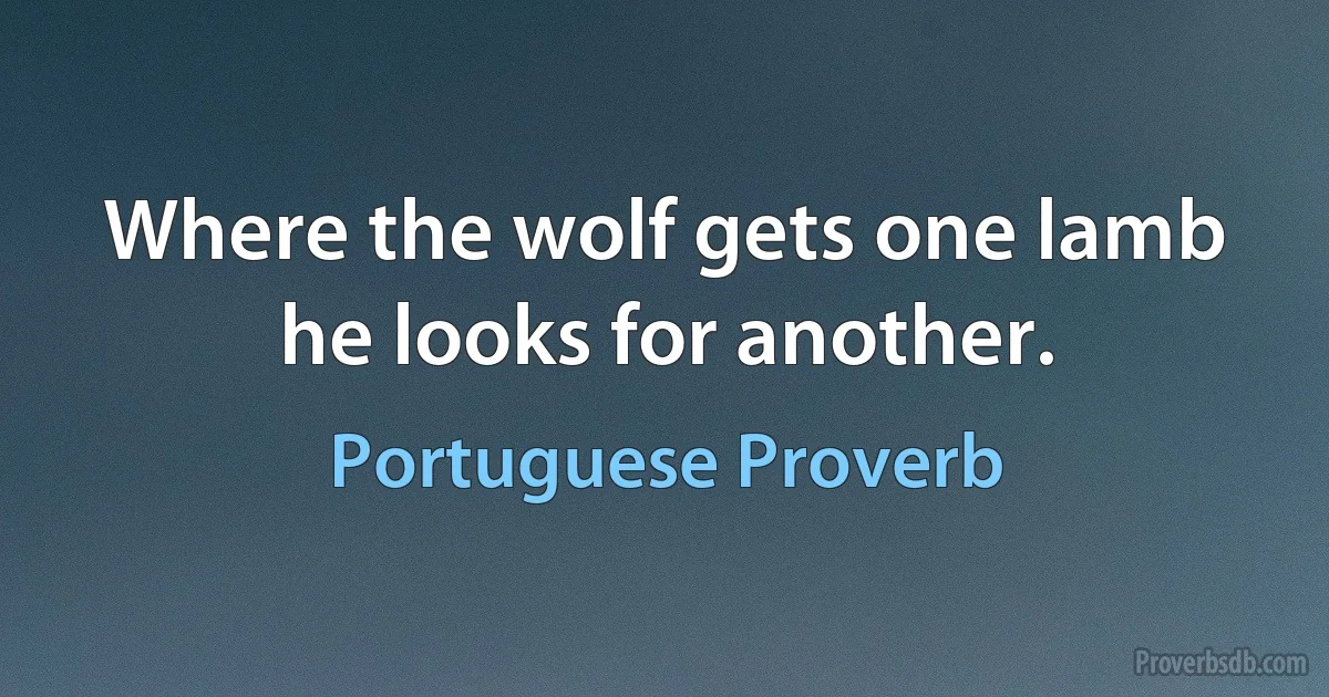 Where the wolf gets one lamb he looks for another. (Portuguese Proverb)