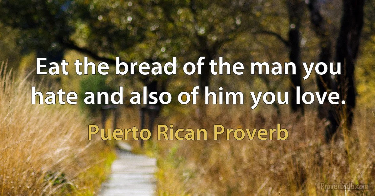 Eat the bread of the man you hate and also of him you love. (Puerto Rican Proverb)