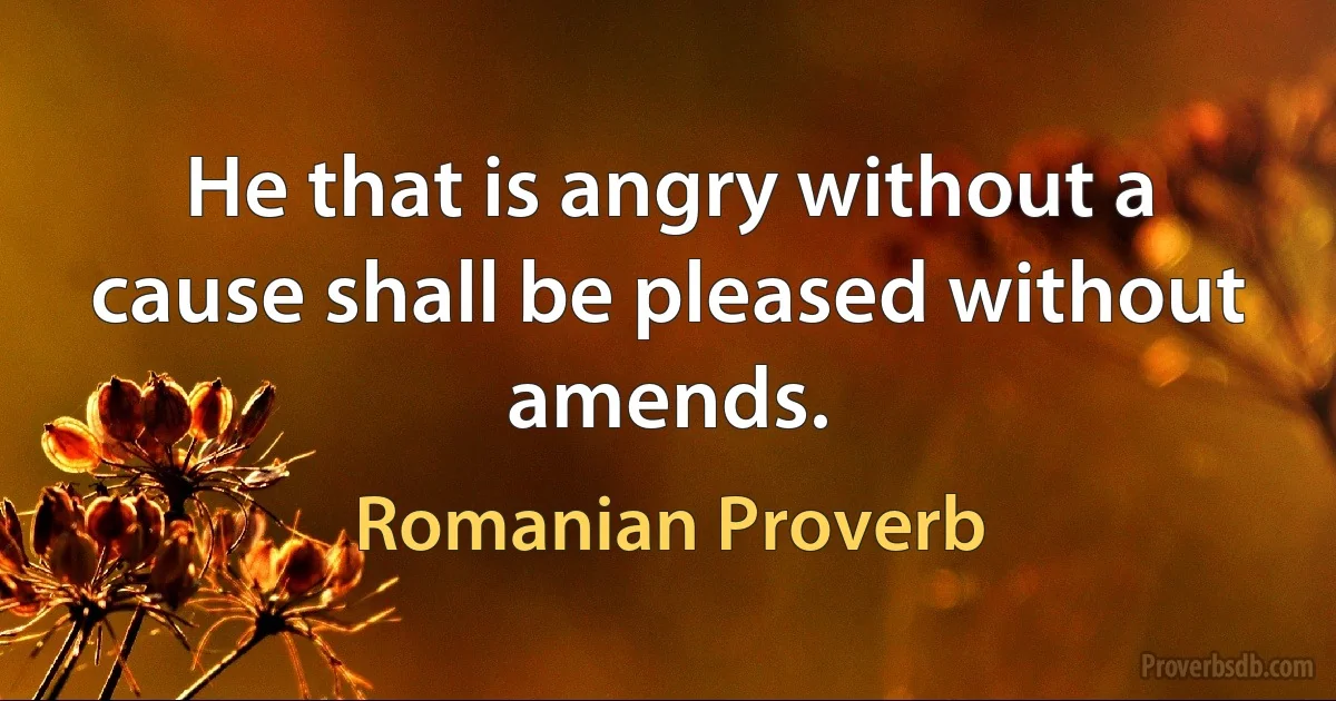 He that is angry without a cause shall be pleased without amends. (Romanian Proverb)