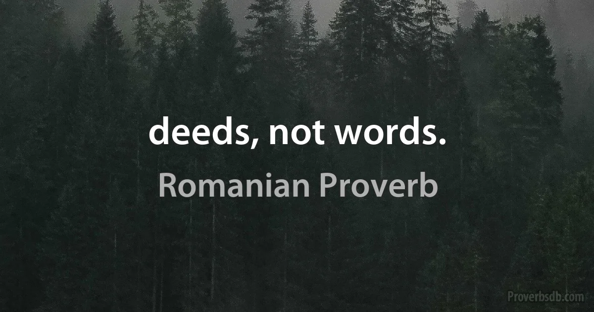 deeds, not words. (Romanian Proverb)