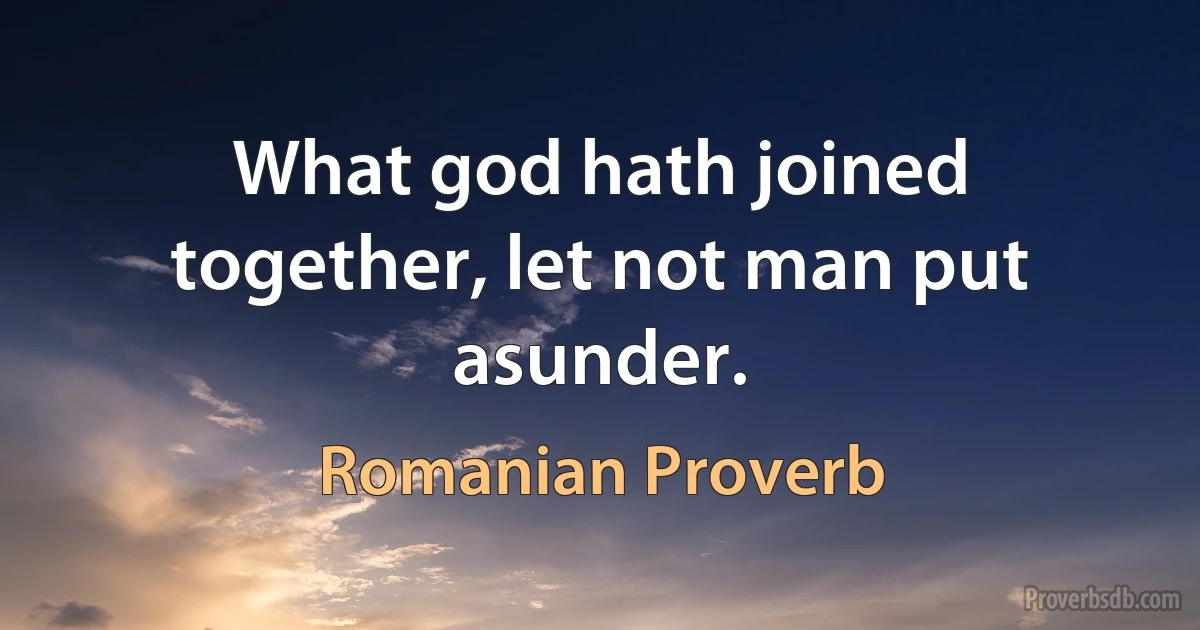 What god hath joined together, let not man put asunder. (Romanian Proverb)