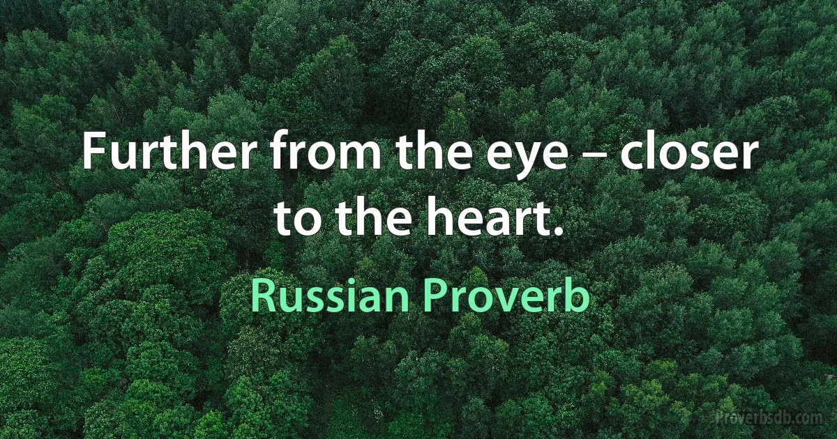 Further from the eye – closer to the heart. (Russian Proverb)