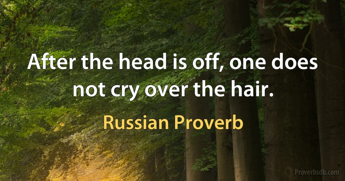 After the head is off, one does not cry over the hair. (Russian Proverb)